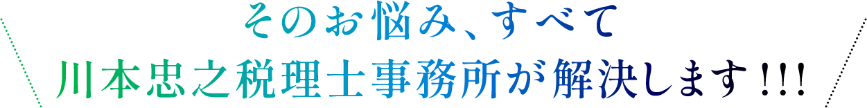 そのお悩み、すべて川本忠之税理士事務所が解決します!!!